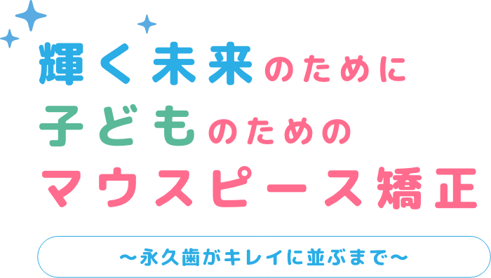 輝く未来のために子どものためのマウスピース矯正〜永久歯がキレイに並ぶまで〜