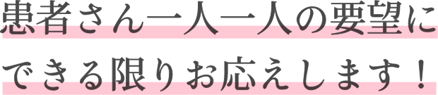 患者さん一人一人の要望にできる限りお応えします！